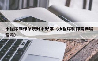 本溪小程序制作系统好不好学（小程序制作需要编程吗）