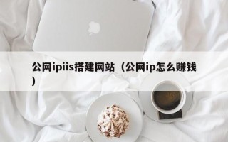 本溪公网ipiis搭建网站（公网ip怎么赚钱）