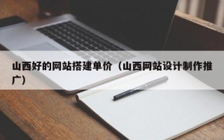 本溪山西好的网站搭建单价（山西网站设计制作推广）