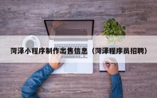 本溪菏泽小程序制作出售信息（菏泽程序员招聘）
