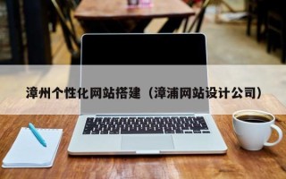 本溪漳州个性化网站搭建（漳浦网站设计公司）
