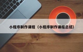 本溪小程序制作课程（小程序制作课程总结）