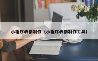 本溪小程序表情制作（小程序表情制作工具）