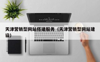 本溪天津营销型网站搭建服务（天津营销型网站建设）