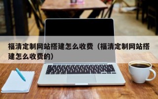 本溪福清定制网站搭建怎么收费（福清定制网站搭建怎么收费的）