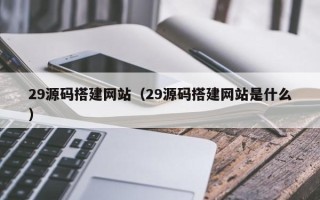 本溪29源码搭建网站（29源码搭建网站是什么）