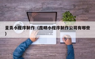 本溪呈贡小程序制作（昆明小程序制作公司有哪些）