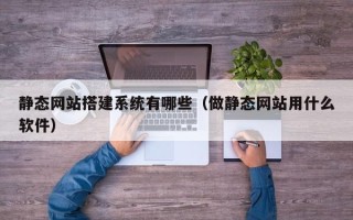 本溪静态网站搭建系统有哪些（做静态网站用什么软件）