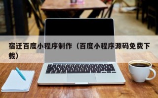 本溪宿迁百度小程序制作（百度小程序源码免费下载）