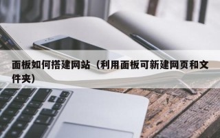 本溪面板如何搭建网站（利用面板可新建网页和文件夹）