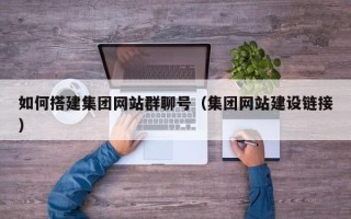 本溪如何搭建集团网站群聊号（集团网站建设链接）