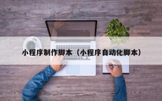 本溪小程序制作脚本（小程序自动化脚本）