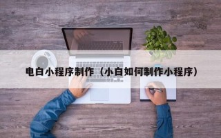本溪电白小程序制作（小白如何制作小程序）