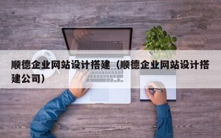 本溪顺德企业网站设计搭建（顺德企业网站设计搭建公司）