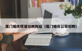 本溪厦门婚庆搭建招聘网站（厦门婚庆公司招聘）