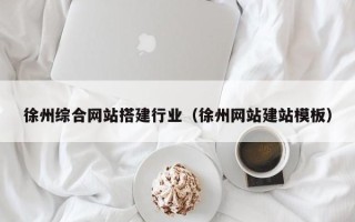 本溪徐州综合网站搭建行业（徐州网站建站模板）