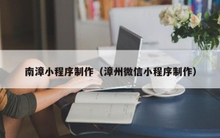 本溪南漳小程序制作（漳州微信小程序制作）