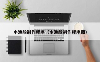 本溪小渔船制作程序（小渔船制作程序图）