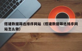本溪搭建数据筛选排序网站（搭建数据筛选排序网站怎么做）