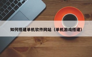 本溪如何搭建单机软件网站（单机游戏搭建）