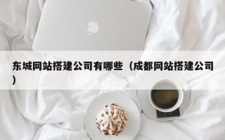 本溪东城网站搭建公司有哪些（成都网站搭建公司）