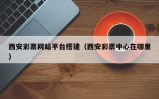 本溪西安彩票网站平台搭建（西安彩票中心在哪里）