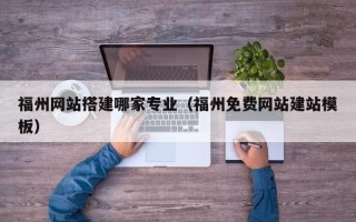 本溪福州网站搭建哪家专业（福州免费网站建站模板）