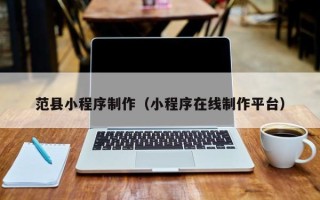 本溪范县小程序制作（小程序在线制作平台）