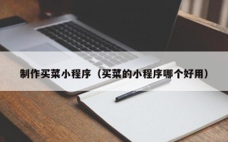 本溪制作买菜小程序（买菜的小程序哪个好用）