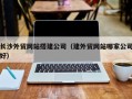 本溪长沙外贸网站搭建公司（建外贸网站哪家公司好）