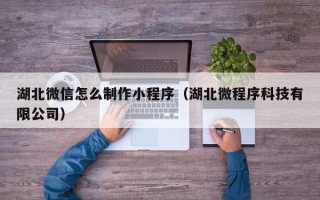 本溪湖北微信怎么制作小程序（湖北微程序科技有限公司）