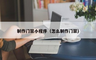 本溪制作门禁小程序（怎么制作门禁）